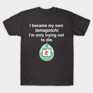 I became my own tamagotchi. I'm only trying not to die. T-Shirt